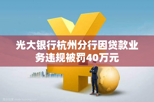 光大银行杭州分行因贷款业务违规被罚40万元