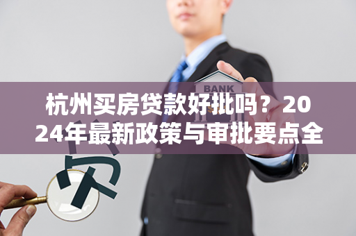 杭州买房贷款好批吗?2024年最新政策与审批要点全解析