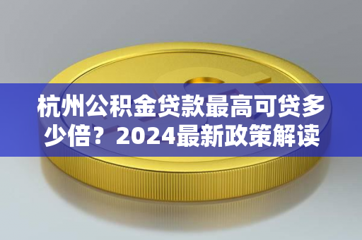 杭州公积金贷款最高可贷多少倍?2024最新政策解读来了!