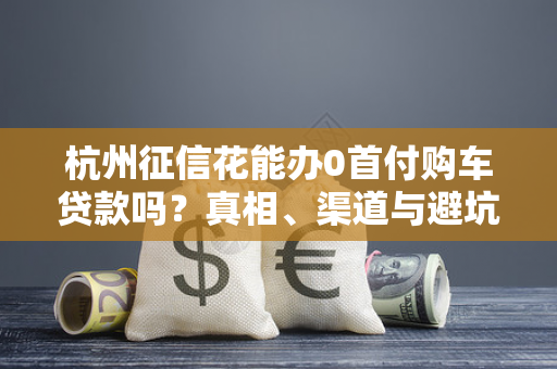 杭州征信花能办0首付购车贷款吗?真相、渠道与避坑指南