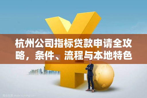 杭州公司指标贷款申请全攻略,条件、流程与本地特色指南
