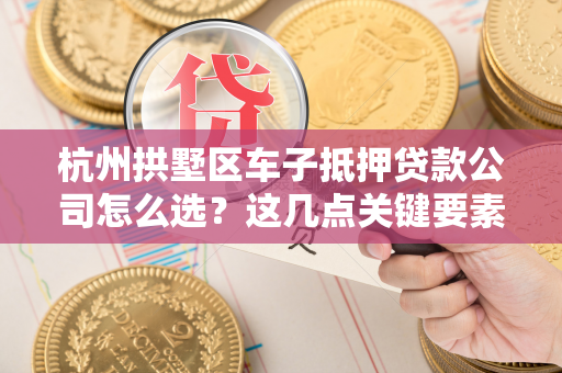 杭州拱墅区车子抵押贷款公司怎么选?这几点关键要素别忽略! 杭州拱墅区车子抵押贷款公司怎么选?这几点关键要素别忽略!