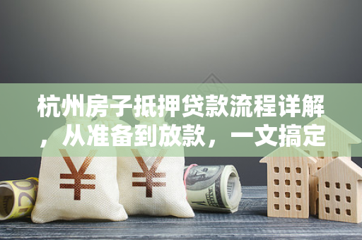 杭州房子抵押贷款流程详解,从准备到放款,一文搞定
