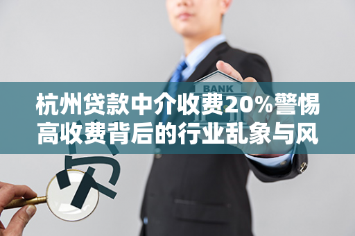 杭州贷款中介收费20%警惕高收费背后的行业乱象与风险