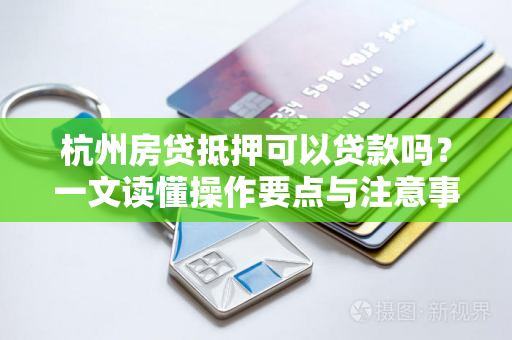 杭州房贷抵押可以贷款吗?一文读懂操作要点与注意事项 杭州房贷抵押可以贷款吗?一文读懂操作要点与注意事项