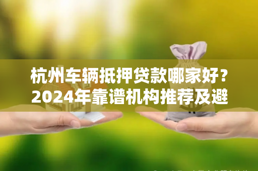 杭州车辆抵押贷款哪家好?2024年靠谱机构推荐及避坑指南