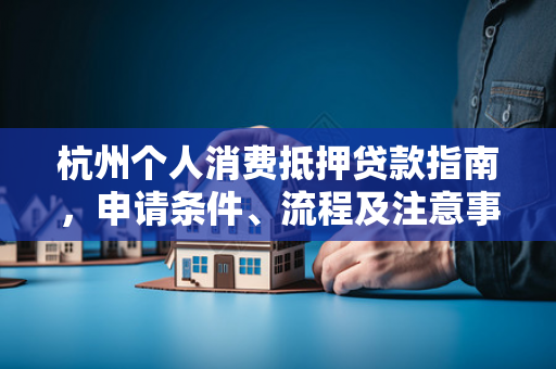 杭州个人消费抵押贷款指南,申请条件、流程及注意事项全解析 杭州个人消费抵押贷款指南,申请条件、流程及注意事项全解析