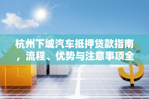 杭州下城汽车抵押贷款指南,流程、优势与注意事项全解析