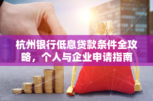 杭州银行低息贷款条件全攻略,个人与企业申请指南 杭州银行低息贷款条件全攻略,个人与企业申请指南