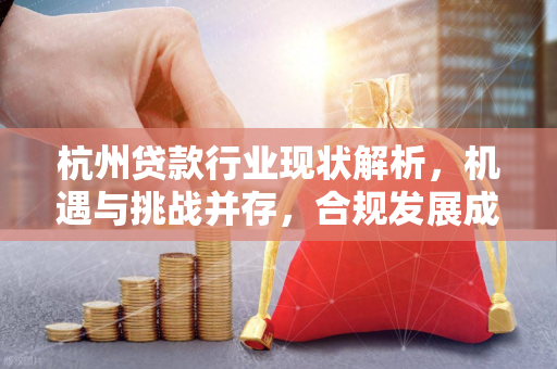 杭州贷款行业现状解析,机遇与挑战并存,合规发展成主流 杭州贷款行业现状解析,机遇与挑战并存,合规发展成主流