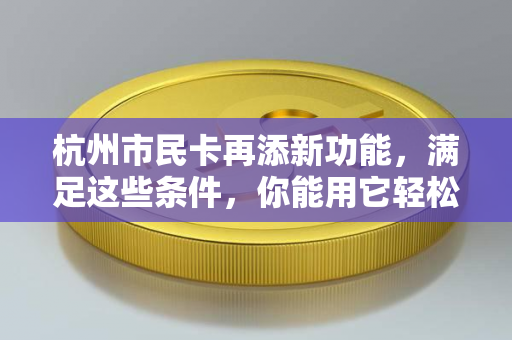 杭州市民卡再添新功能,满足这些条件,你能用它轻松贷款!