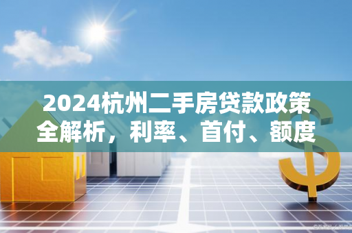 2024杭州二手房贷款政策全解析,利率、首付、额度及申请指南 2024杭州二手房贷款政策全解析,利率、首付、额度及申请指南