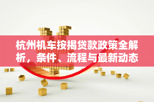 杭州机车按揭贷款政策全解析,条件、流程与最新动态