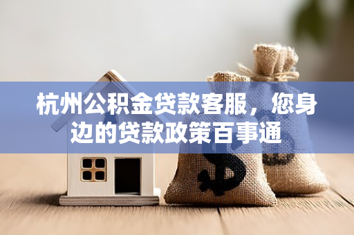 杭州公积金贷款客服,您身边的贷款政策百事通 杭州公积金贷款客服,您身边的贷款政策百事通