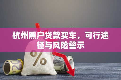 杭州黑户贷款买车,可行途径与风险警示