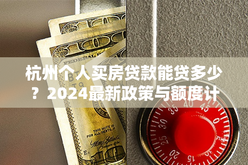 杭州个人买房贷款能贷多少?2024最新政策与额度计算全解析