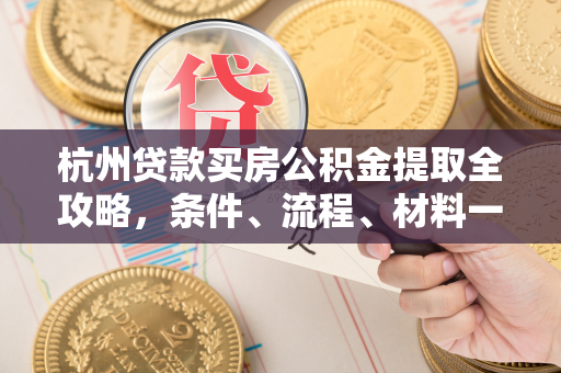 杭州贷款买房公积金提取全攻略,条件、流程、材料一文读懂 杭州贷款买房公积金提取全攻略,条件、流程、材料一文读懂