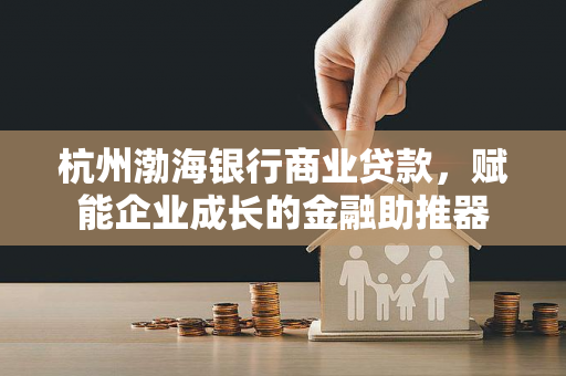 杭州渤海银行商业贷款,赋能企业成长的金融助推器