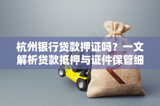 杭州银行贷款押证吗?一文解析贷款抵押与证件保管细节 杭州银行贷款押证吗?一文解析贷款抵押与证件保管细节