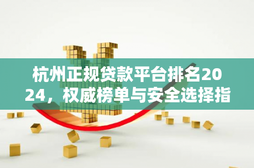 杭州正规贷款平台排名2024,权威榜单与安全选择指南 杭州正规贷款平台排名2024,权威榜单与安全选择指南