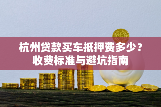 杭州贷款买车抵押费多少?收费标准与避坑指南 杭州贷款买车抵押费多少?收费标准与避坑指南