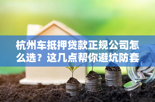 杭州车抵押贷款正规公司怎么选?这几点帮你避坑防套路!