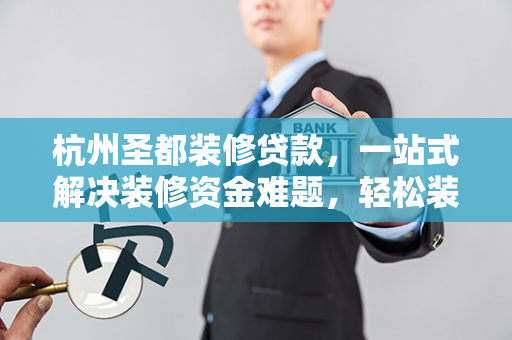 杭州圣都装修贷款,一站式解决装修资金难题,轻松装出理想家