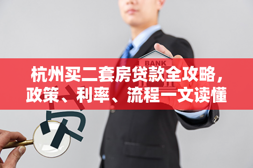 杭州买二套房贷款全攻略,政策、利率、流程一文读懂