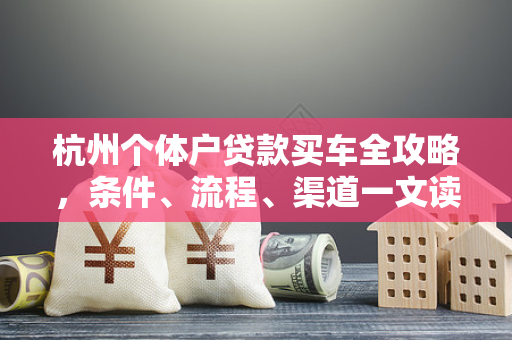 杭州个体户贷款买车全攻略,条件、流程、渠道一文读懂 杭州个体户贷款买车全攻略,条件、流程、渠道一文读懂