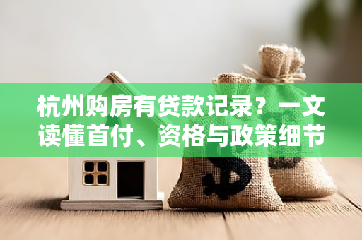 杭州购房有贷款记录?一文读懂首付、资格与政策细节