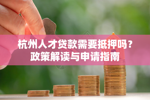 杭州人才贷款需要抵押吗?政策解读与申请指南