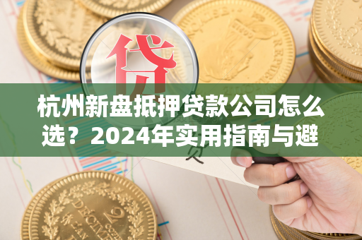 杭州新盘抵押贷款公司怎么选?2024年实用指南与避坑技巧 杭州新盘抵押贷款公司怎么选?2024年实用指南与避坑技巧