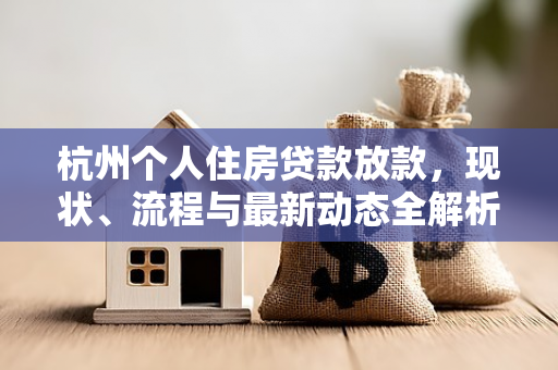 杭州个人住房贷款放款,现状、流程与最新动态全解析