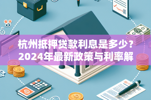 杭州抵押贷款利息是多少?2024年最新政策与利率解析