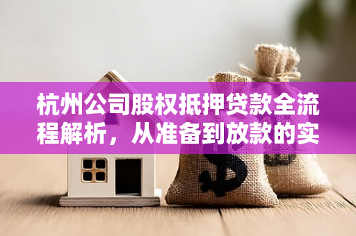 杭州公司股权抵押贷款全流程解析,从准备到放款的实操指南