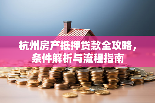 杭州房产抵押贷款全攻略,条件解析与流程指南
