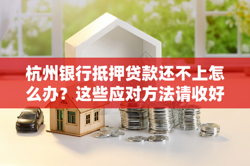 杭州银行抵押贷款还不上怎么办?这些应对方法请收好