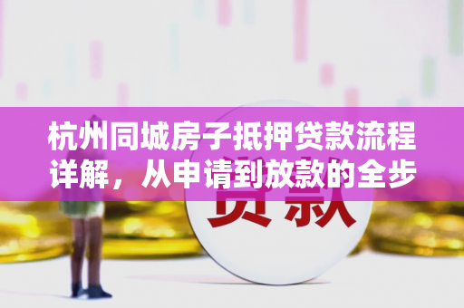 杭州同城房子抵押贷款流程详解,从申请到放款的全步骤指南 杭州同城房子抵押贷款流程详解,从申请到放款的全步骤指南