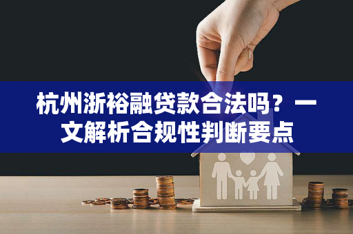 杭州浙裕融贷款合法吗?一文解析合规性判断要点 杭州浙裕融贷款合法吗?一文解析合规性判断要点