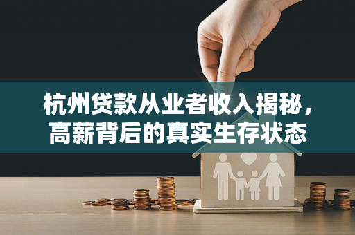 杭州贷款从业者收入揭秘,高薪背后的真实生存状态 杭州贷款从业者收入揭秘,高薪背后的真实生存状态