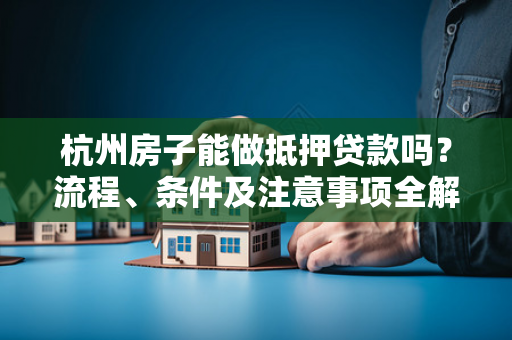 杭州房子能做抵押贷款吗?流程、条件及注意事项全解析