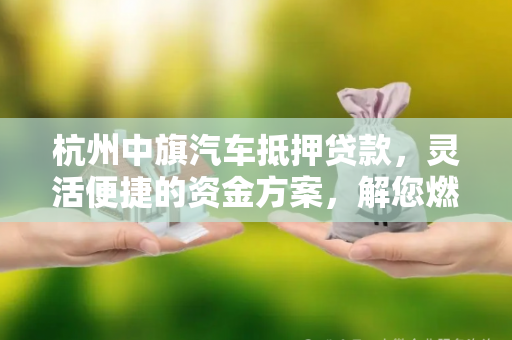 杭州中旗汽车抵押贷款,灵活便捷的资金方案,解您燃眉之急