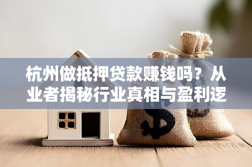 杭州做抵押贷款赚钱吗?从业者揭秘行业真相与盈利逻辑 杭州做抵押贷款赚钱吗?从业者揭秘行业真相与盈利逻辑