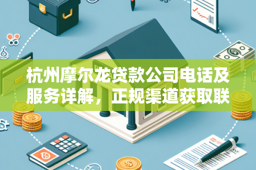 杭州摩尔龙贷款公司电话及服务详解,正规渠道获取联系方式更安心