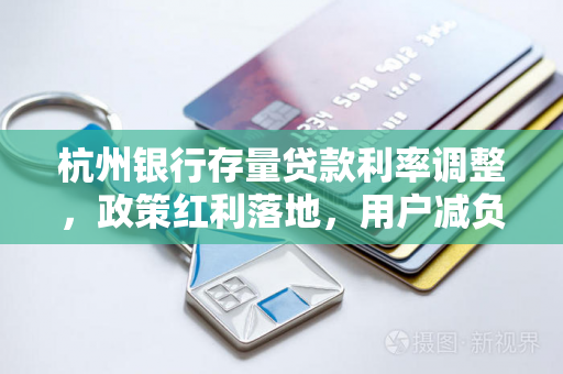 杭州银行存量贷款利率调整,政策红利落地,用户减负指南 杭州银行存量贷款利率调整,政策红利落地,用户减负指南