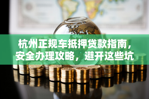 杭州正规车抵押贷款指南,安全办理攻略,避开这些坑!