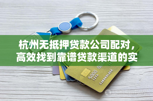 杭州无抵押贷款公司配对,高效找到靠谱贷款渠道的实用指南 杭州无抵押贷款公司配对,高效找到靠谱贷款渠道的实用指南