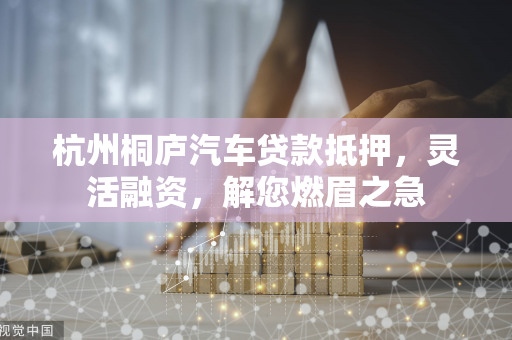 杭州桐庐汽车贷款抵押,灵活融资,解您燃眉之急 杭州桐庐汽车贷款抵押,灵活融资,解您燃眉之急
