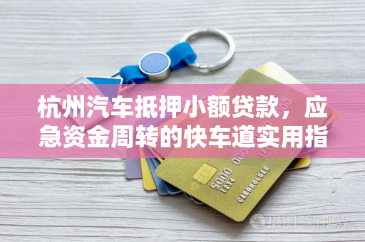 杭州汽车抵押小额贷款,应急资金周转的快车道实用指南