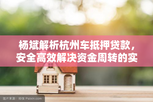 杨斌解析杭州车抵押贷款,安全高效解决资金周转的实用指南